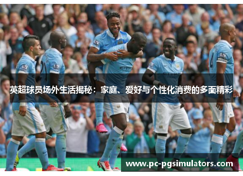 英超球员场外生活揭秘：家庭、爱好与个性化消费的多面精彩