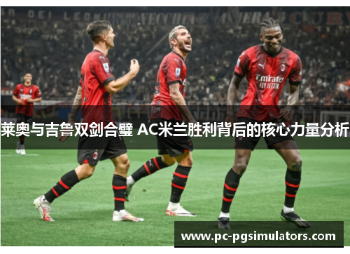 莱奥与吉鲁双剑合璧 AC米兰胜利背后的核心力量分析