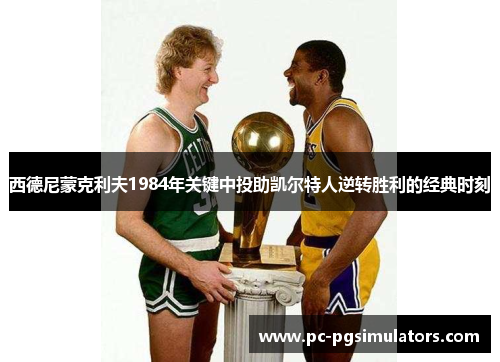 西德尼蒙克利夫1984年关键中投助凯尔特人逆转胜利的经典时刻