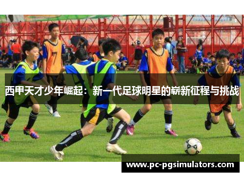 西甲天才少年崛起:新一代足球明星的崭新征程与挑战 西甲天才少年崛起:新一代足球明星的崭新征程与挑战