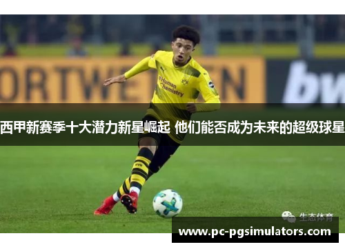 西甲新赛季十大潜力新星崛起 他们能否成为未来的超级球星