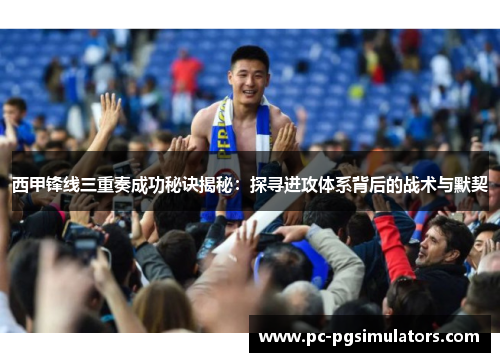 西甲锋线三重奏成功秘诀揭秘：探寻进攻体系背后的战术与默契