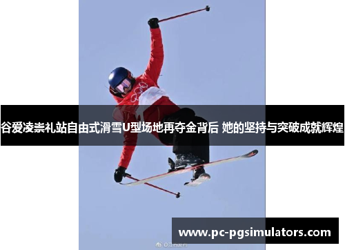谷爱凌崇礼站自由式滑雪U型场地再夺金背后 她的坚持与突破成就辉煌