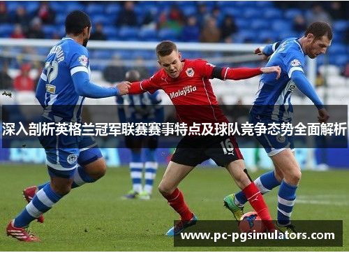 深入剖析英格兰冠军联赛赛事特点及球队竞争态势全面解析 深入剖析英格兰冠军联赛赛事特点及球队竞争态势全面解析