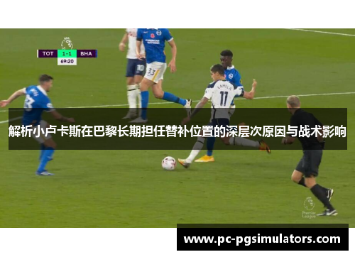 解析小卢卡斯在巴黎长期担任替补位置的深层次原因与战术影响 解析小卢卡斯在巴黎长期担任替补位置的深层次原因与战术影响