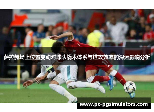 萨拉赫场上位置变动对球队战术体系与进攻效率的深远影响分析 萨拉赫场上位置变动对球队战术体系与进攻效率的深远影响分析