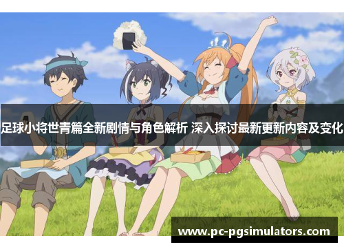 足球小将世青篇全新剧情与角色解析 深入探讨最新更新内容及变化