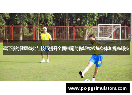 踢足球的健康益处与技巧提升全面指南助你轻松锻炼身体和提高球技