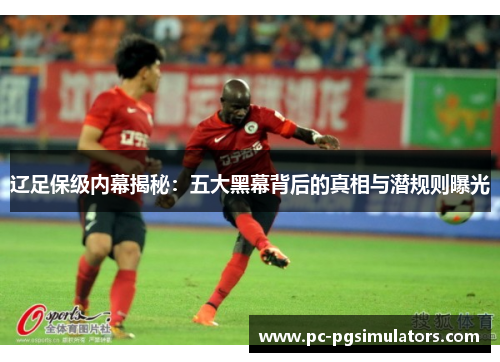 辽足保级内幕揭秘:五大黑幕背后的真相与潜规则曝光 辽足保级内幕揭秘:五大黑幕背后的真相与潜规则曝光