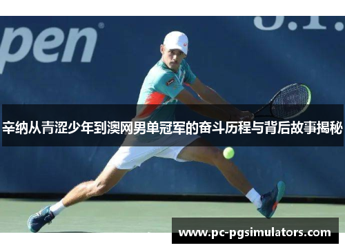 辛纳从青涩少年到澳网男单冠军的奋斗历程与背后故事揭秘 辛纳从青涩少年到澳网男单冠军的奋斗历程与背后故事揭秘