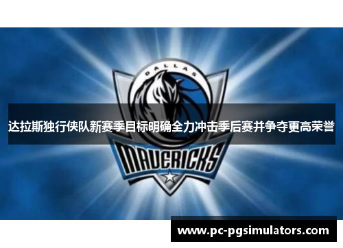 达拉斯独行侠队新赛季目标明确全力冲击季后赛并争夺更高荣誉 达拉斯独行侠队新赛季目标明确全力冲击季后赛并争夺更高荣誉