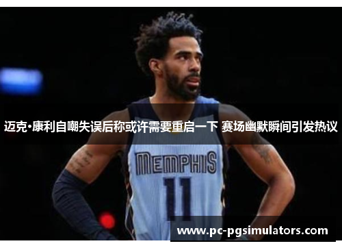 迈克·康利自嘲失误后称或许需要重启一下 赛场幽默瞬间引发热议 迈克·康利自嘲失误后称或许需要重启一下 赛场幽默瞬间引发热议