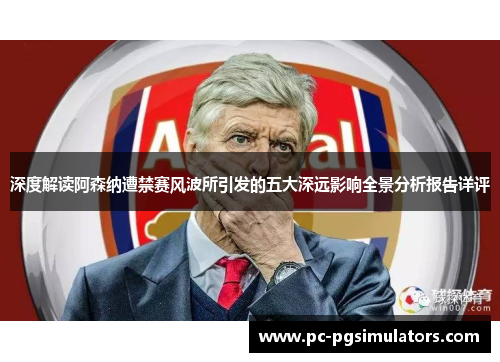 深度解读阿森纳遭禁赛风波所引发的五大深远影响全景分析报告详评