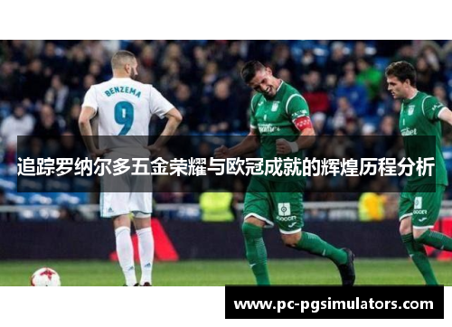 追踪罗纳尔多五金荣耀与欧冠成就的辉煌历程分析