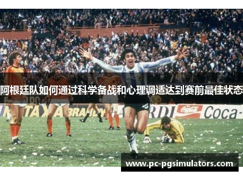 阿根廷队如何通过科学备战和心理调适达到赛前最佳状态