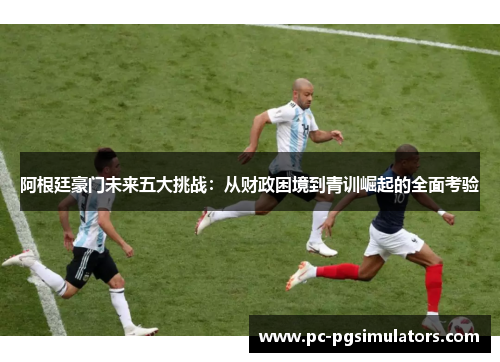 阿根廷豪门未来五大挑战：从财政困境到青训崛起的全面考验