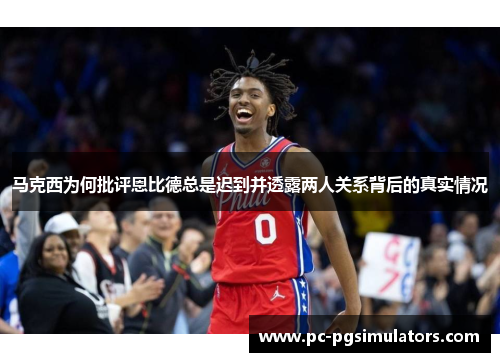 马克西为何批评恩比德总是迟到并透露两人关系背后的真实情况 马克西为何批评恩比德总是迟到并透露两人关系背后的真实情况