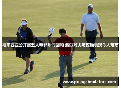 马来西亚公开赛五大精彩瞬间回顾 激烈对决与惊艳表现令人难忘