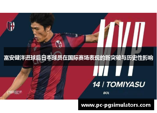 富安健洋进球后日本球员在国际赛场表现的新突破与历史性影响
