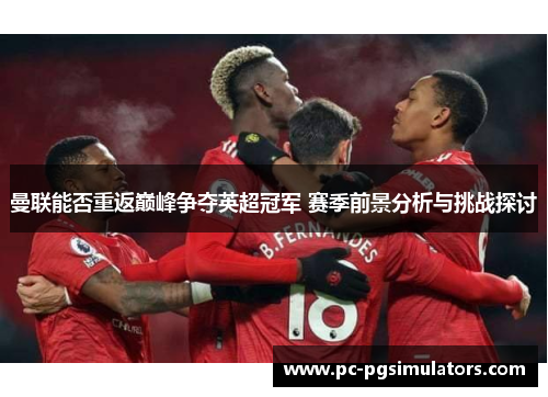 曼联能否重返巅峰争夺英超冠军 赛季前景分析与挑战探讨