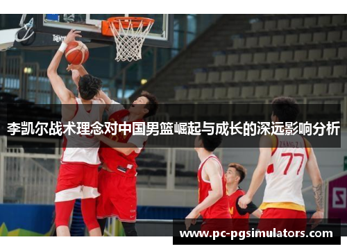 李凯尔战术理念对中国男篮崛起与成长的深远影响分析 李凯尔战术理念对中国男篮崛起与成长的深远影响分析