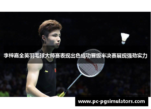 李梓嘉全英羽毛球大师赛表现出色成功晋级半决赛展现强劲实力 李梓嘉全英羽毛球大师赛表现出色成功晋级半决赛展现强劲实力